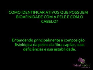 COMO IDENTIFICAR ATIVOS QUE POSSUEM
BIOAFINIDADE COM A PELE E COM O
CABELO?
Entendendo principalmente a composição
fisiológica da pele e da fibra capilar, suas
deficiências e sua estabilidade.
 