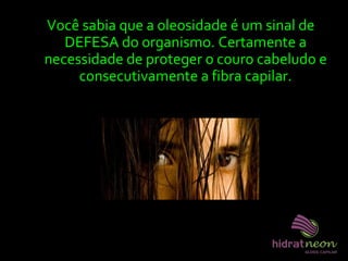 Você sabia que a oleosidade é um sinal de
DEFESA do organismo. Certamente a
necessidade de proteger o couro cabeludo e
consecutivamente a fibra capilar.
 