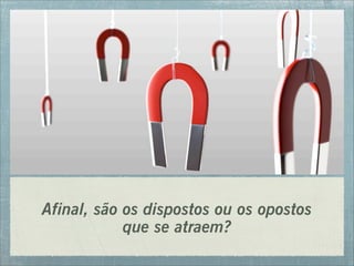 Afinal, são os dispostos ou os opostos
que se atraem?
 