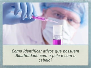 Como identificar ativos que possuem
Bioafinidade com a pele e com o
cabelo?
 