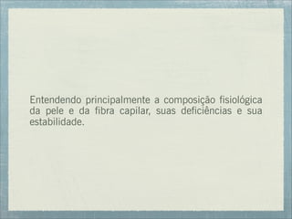 Entendendo principalmente a composição fisiológica
da pele e da fibra capilar, suas deficiências e sua
estabilidade.
 