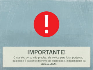 IMPORTANTE!
O que seu corpo não precisa, ele coloca para fora, portanto,
qualidade é bastante diferente de quantidade, independente da
Bioafinidade.
 