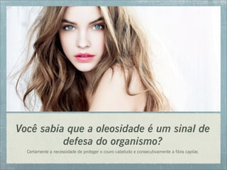 Você sabia que a oleosidade é um sinal de
defesa do organismo?
Certamente a necessidade de proteger o couro cabeludo e consecutivamente a fibra capilar.
 