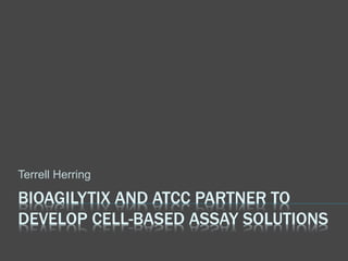 BIOAGILYTIX AND ATCC PARTNER TO
DEVELOP CELL-BASED ASSAY SOLUTIONS
Terrell Herring
 