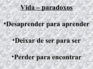 Vida – paradoxos Desaprender para aprender Deixar de ser para ser Perder para encontrar 