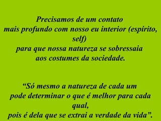Precisamos de um contato  mais profundo com nosso eu interior (espírito, self)  para que nossa natureza se sobressaia  aos costumes da sociedade. “ Só mesmo a natureza de cada um  pode determinar o que é melhor para cada qual, pois é dela que se extrai a verdade da vida”. 
