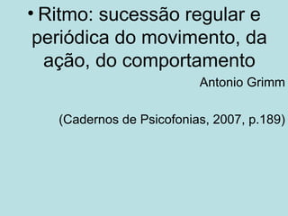 Ritmo: sucessão regular e periódica do movimento, da ação, do comportamento Antonio Grimm (Cadernos de Psicofonias, 2007, p.189) 