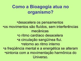 Como a Bioagogia atua no organismo? desacelera os pensamentos  os movimentos são fluídos, sem interferências mecânicas  o ritmo cardíaco desacelera  a circulação sangüínea flui.  retorno ao ritmo interno a freqüência mental e a energética se alteram sintonia com a movimentação harmônica do Universo. 