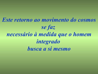 Este retorno ao movimento do cosmos se faz  necessário à medida que o homem integrado  busca a si mesmo 