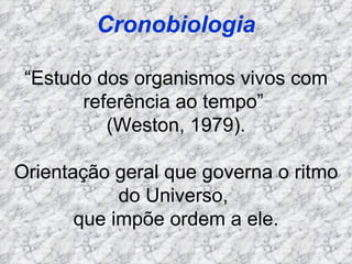 Cronobiologia “ Estudo dos organismos vivos com referência ao tempo”  (Weston, 1979). Orientação geral que governa o ritmo do Universo,  que impõe ordem a ele. 