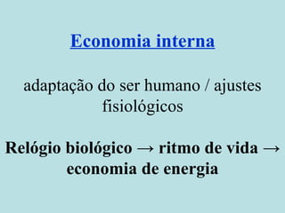 Economia interna adaptação do ser humano / ajustes fisiológicos Relógio biológico -> ritmo de vida -> economia de energia 