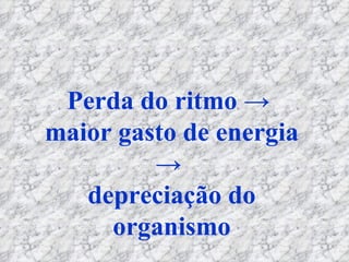 Perda do ritmo ->  maior gasto de energia ->  depreciação do organismo 