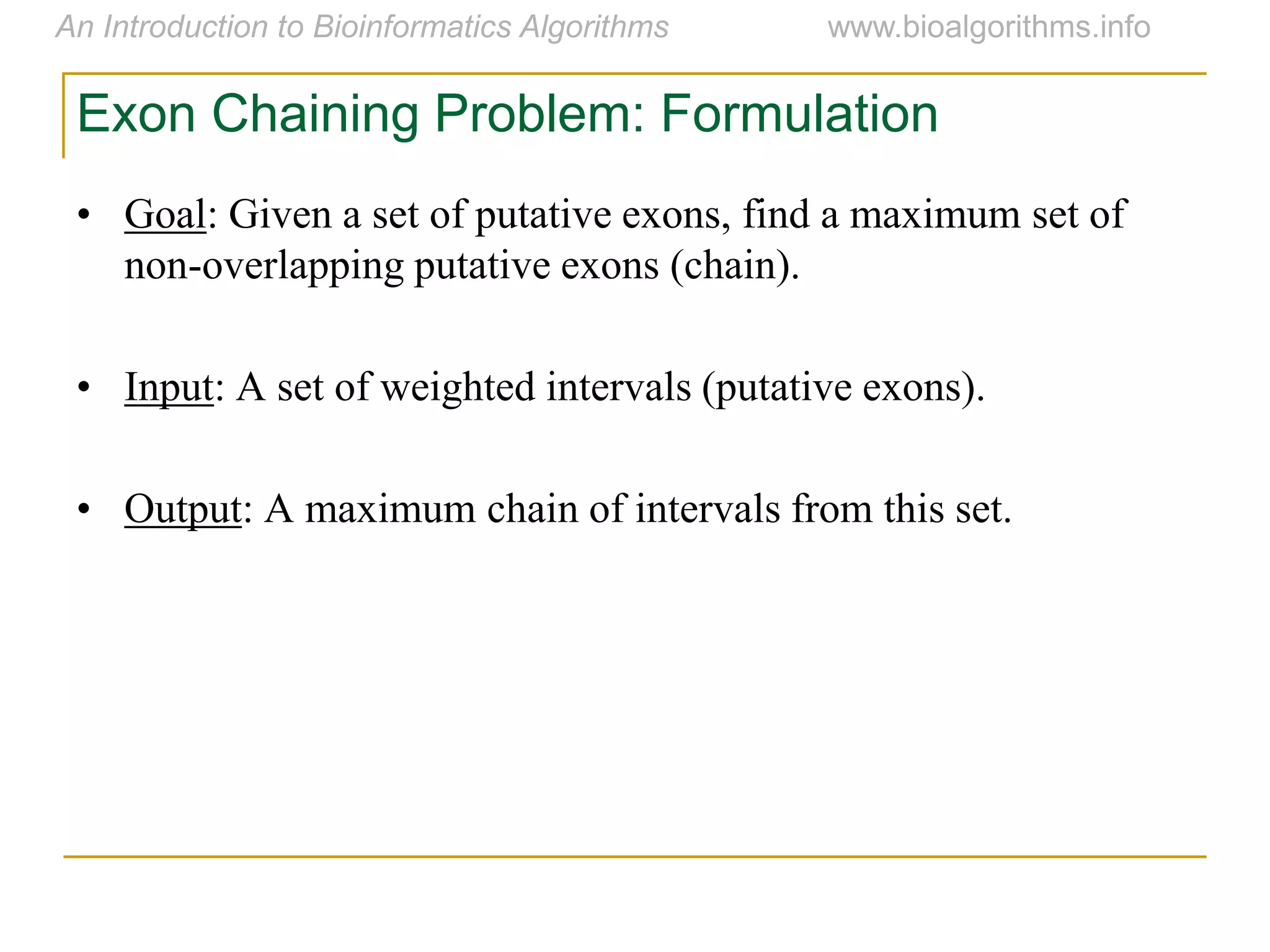 Exon Chaining Problem: Formulation
• Goal: Given a set of putative exons, find a maximum set of
non-overlapping putative exons (chain).
• Input: A set of weighted intervals (putative exons).
• Output: A maximum chain of intervals from this set.
 