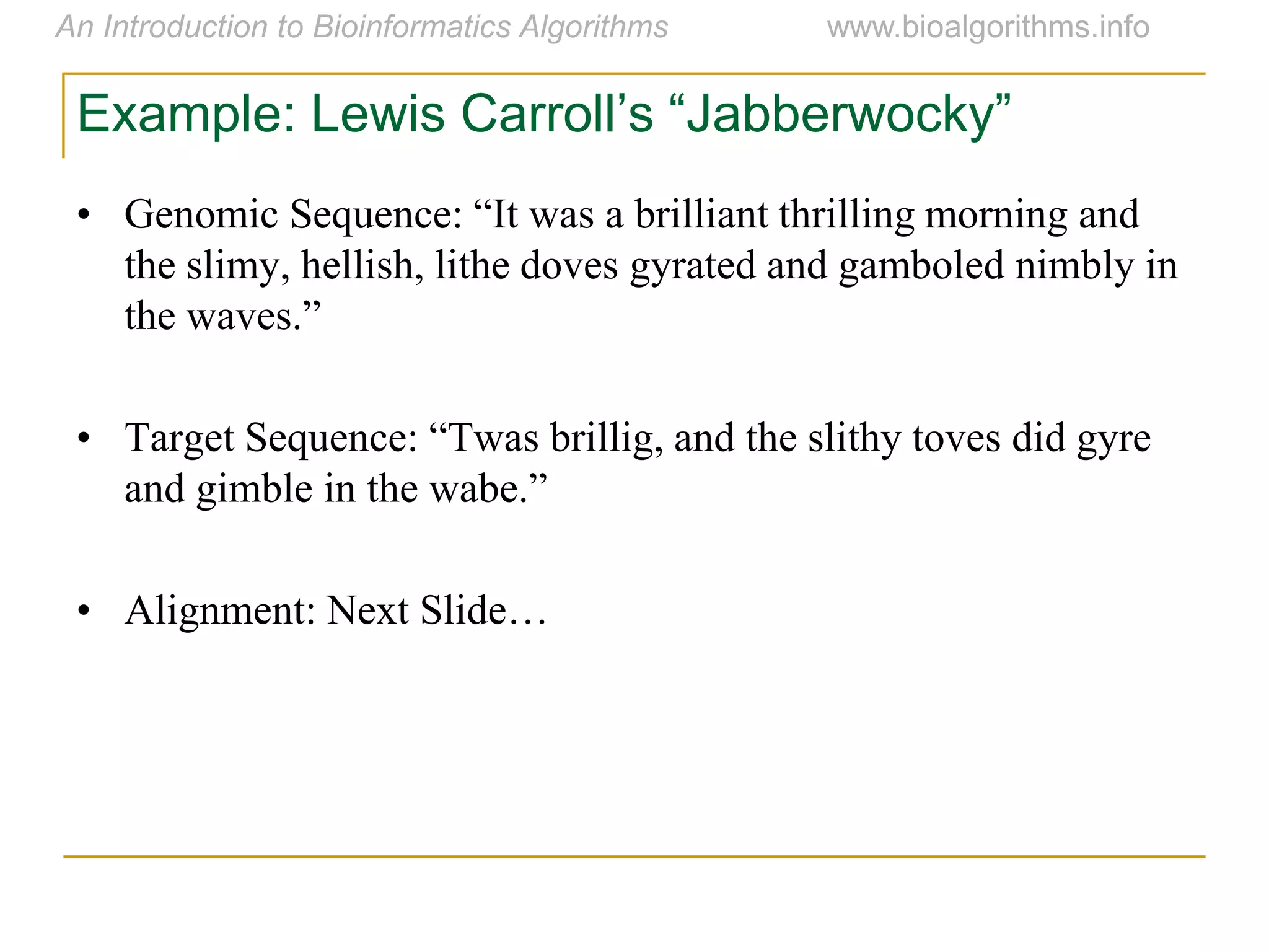 Example:  Lewis  Carroll’s  “Jabberwocky”
• Genomic  Sequence:  “It  was  a  brilliant  thrilling  morning  and  
the slimy, hellish, lithe doves gyrated and gamboled nimbly in
the  waves.”
• Target  Sequence:  “Twas  brillig,  and  the  slithy  toves  did  gyre  
and  gimble  in  the  wabe.”
• Alignment:  Next  Slide…    
 