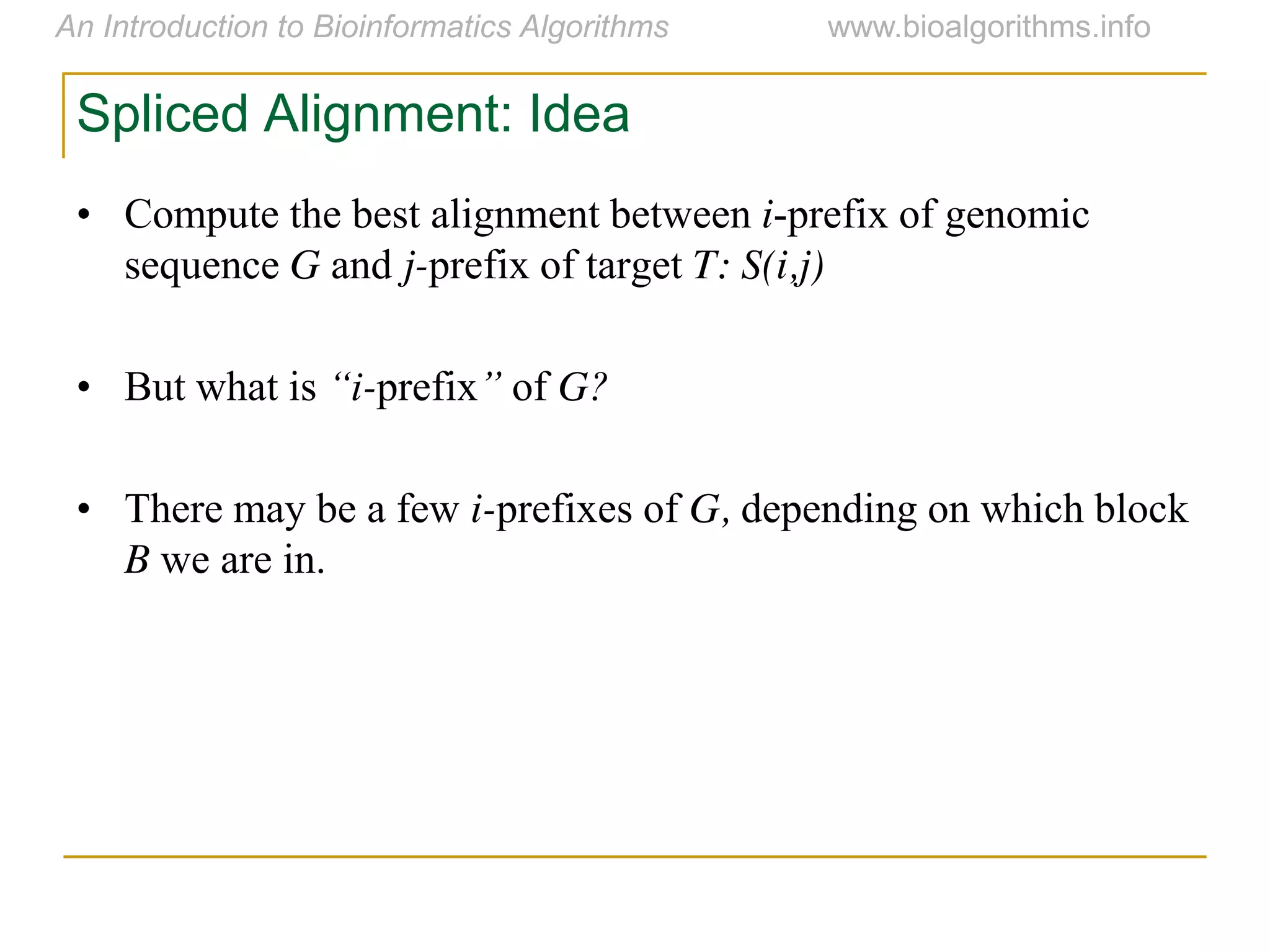 Spliced Alignment: Idea
• Compute the best alignment between i-prefix of genomic
sequence G and j-prefix of target T: S(i,j)
• But what is “i-prefix”  of G?
• There may be a few i-prefixes of G, depending on which block
B we are in.
 