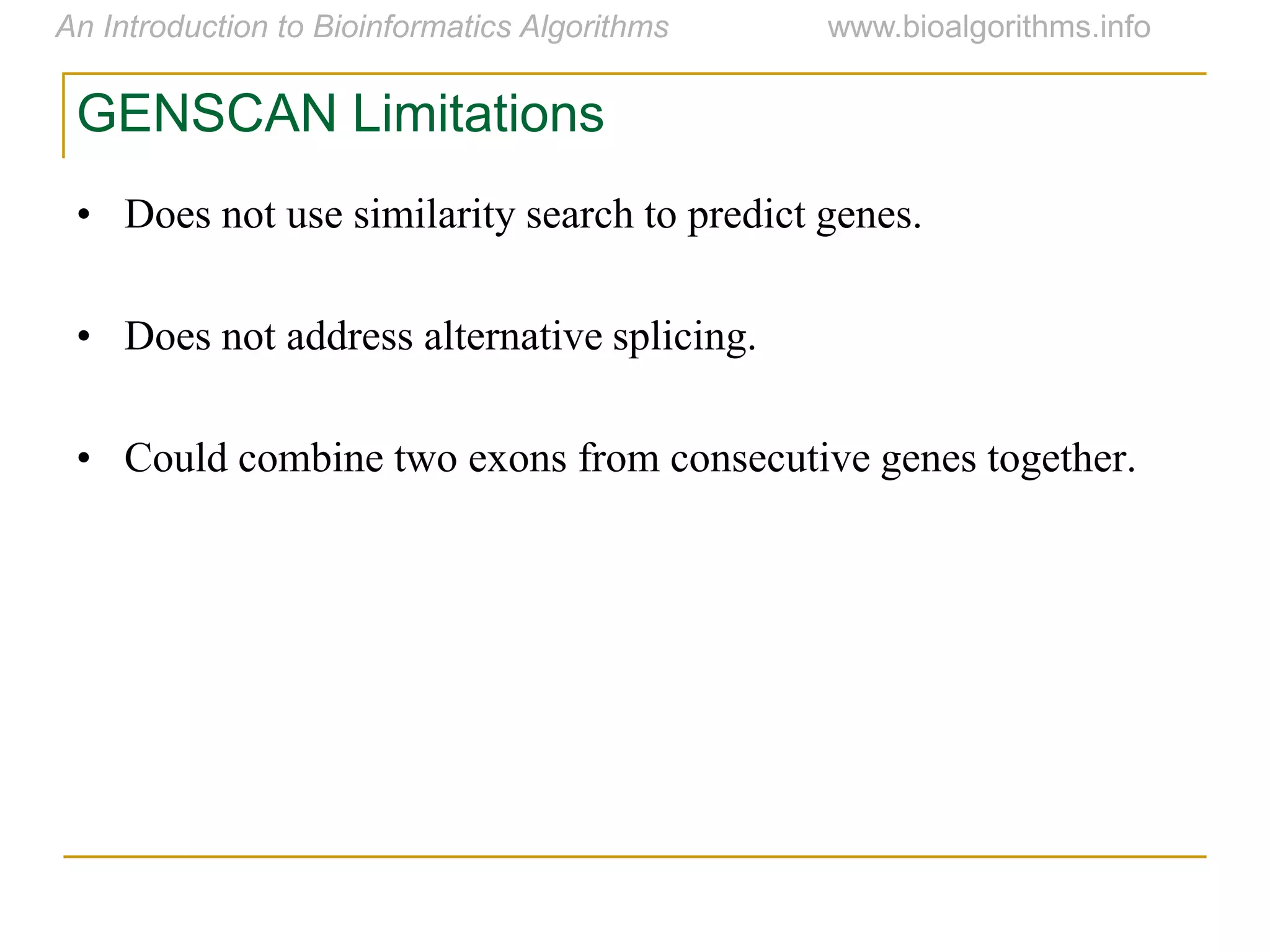 GENSCAN Limitations
• Does not use similarity search to predict genes.
• Does not address alternative splicing.
• Could combine two exons from consecutive genes together.
 