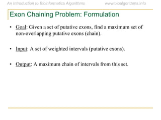 Exon Chaining Problem: Formulation
• Goal: Given a set of putative exons, find a maximum set of
non-overlapping putative exons (chain).
• Input: A set of weighted intervals (putative exons).
• Output: A maximum chain of intervals from this set.
 
