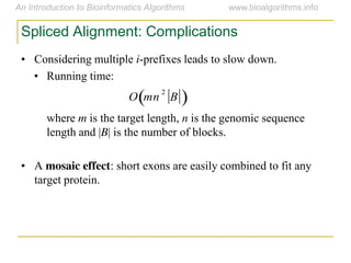 Spliced Alignment: Complications
• Considering multiple i-prefixes leads to slow down.
• Running time:
where m is the target length, n is the genomic sequence
length and |B| is the number of blocks.
• A mosaic effect: short exons are easily combined to fit any
target protein.

O mn
2
B 
 