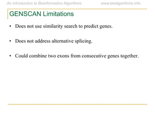 GENSCAN Limitations
• Does not use similarity search to predict genes.
• Does not address alternative splicing.
• Could combine two exons from consecutive genes together.
 