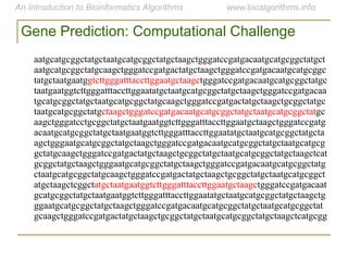 aatgcatgcggctatgctaatgcatgcggctatgctaagctgggatccgatgacaatgcatgcggctatgct
aatgcatgcggctatgcaagctgggatccgatgactatgctaagctgggatccgatgacaatgcatgcggc
tatgctaatgaatggtcttgggatttaccttggaatgctaagctgggatccgatgacaatgcatgcggctatgc
taatgaatggtcttgggatttaccttggaatatgctaatgcatgcggctatgctaagctgggatccgatgacaa
tgcatgcggctatgctaatgcatgcggctatgcaagctgggatccgatgactatgctaagctgcggctatgc
taatgcatgcggctatgctaagctgggatccgatgacaatgcatgcggctatgctaatgcatgcggctatgc
aagctgggatcctgcggctatgctaatgaatggtcttgggatttaccttggaatgctaagctgggatccgatg
acaatgcatgcggctatgctaatgaatggtcttgggatttaccttggaatatgctaatgcatgcggctatgcta
agctgggaatgcatgcggctatgctaagctgggatccgatgacaatgcatgcggctatgctaatgcatgcg
gctatgcaagctgggatccgatgactatgctaagctgcggctatgctaatgcatgcggctatgctaagctcat
gcggctatgctaagctgggaatgcatgcggctatgctaagctgggatccgatgacaatgcatgcggctatg
ctaatgcatgcggctatgcaagctgggatccgatgactatgctaagctgcggctatgctaatgcatgcggct
atgctaagctcggctatgctaatgaatggtcttgggatttaccttggaatgctaagctgggatccgatgacaat
gcatgcggctatgctaatgaatggtcttgggatttaccttggaatatgctaatgcatgcggctatgctaagctg
ggaatgcatgcggctatgctaagctgggatccgatgacaatgcatgcggctatgctaatgcatgcggctat
gcaagctgggatccgatgactatgctaagctgcggctatgctaatgcatgcggctatgctaagctcatgcgg
Gene Prediction: Computational Challenge
 