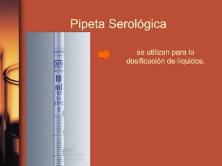 Pipeta Serológica
se utilizan para la
dosificación de líquidos.
 