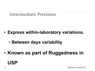 Validation methods 38
Intermediate Precision
• Express within-laboratory variations.
• Between days variability
• Known as part of Ruggedness in
USP
 