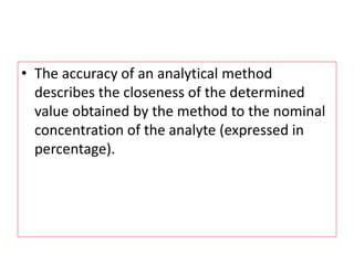 • The accuracy of an analytical method
describes the closeness of the determined
value obtained by the method to the nominal
concentration of the analyte (expressed in
percentage).
 