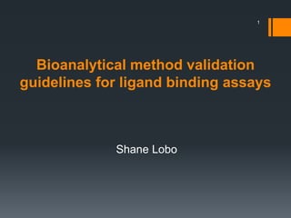 Bioanalytical method validation
guidelines for ligand binding assays
1
Shane Lobo
 