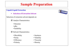 Sample Preparation
Liquid-Liquid Extraction
 Selection of Extraction Solvent
Selection of extraction solvent depends on:
 Analyte Characteristics
• Structure
• pKa
• Solubility
 Solvent Characteristics
• Miscibility • Inertness
• Purity • Volatility
• Efficiency • Viscosity
• Polarity • Density
 