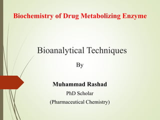 Bioanalytical Techniques
By
Muhammad Rashad
PhD Scholar
(Pharmaceutical Chemistry)
Biochemistry of Drug Metabolizing Enzyme
 