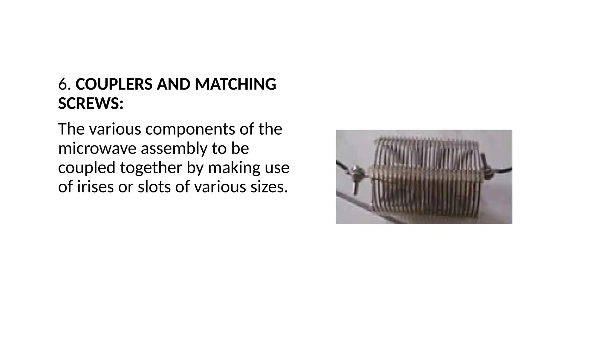 6. COUPLERS AND MATCHING
SCREWS:
The various components of the
microwave assembly to be
coupled together by making use
of irises or slots of various sizes.
 
