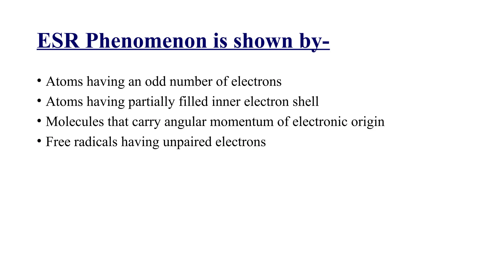 ESR Phenomenon is shown by-
• Atoms having an odd number of electrons
• Atoms having partially filled inner electron shell
• Molecules that carry angular momentum of electronic origin
• Free radicals having unpaired electrons
 