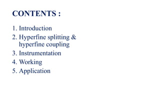 CONTENTS :
1. Introduction
2. Hyperfine splitting &
hyperfine coupling
3. Instrumentation
4. Working
5. Application
 