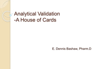 Analytical Validation
-A House of Cards
E. Dennis Bashaw, Pharm.D
 