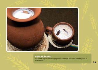 PREPARACIÓN:

Se cocina el trigo en la leche, agregando la canela y el azúcar o la panela al gusto. Se
sirve caliente.

31

 