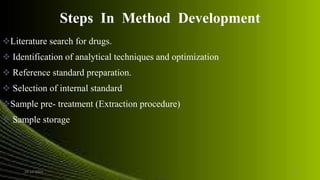 Steps In Method Development
Literature search for drugs.
 Identification of analytical techniques and optimization
 Reference standard preparation.
 Selection of internal standard
Sample pre- treatment (Extraction procedure)
 Sample storage
24-12-2015 15
 