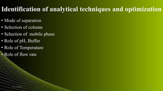 Identification of analytical techniques and optimization
• Mode of separation
• Selection of column
• Selection of mobile phase
• Role of pH, Buffer
• Role of Temperature
• Role of flow rate
24-12-2015 16
 