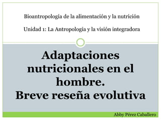 Bioantropología de la alimentación y la nutrición

 Unidad 1: La Antropología y la visión integradora




    Adaptaciones
  nutricionales en el
       hombre.
Breve reseña evolutiva
                                       Abby Pérez Caballero
 