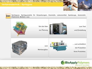 Verfahrenstechnik – Spritzguss




         Spritzguss: Spritzgussteile für Verpackungen, Kosmetik, Lebensmittel, Spielzeuge, Automobil,
         Elektronik, Medizin, usw.




                                          Von der Idee                                       zum Test

                                           zur Planung                                und Einstellung




                                                                                    … und schließlich
                                                  zum
                                                                                       die Produktion
                                         Werkzeugbau
                                                                                      Ihres Produktes.
 
