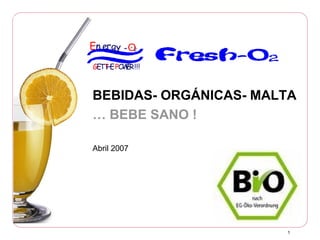 1
BEBIDAS- ORGÁNICAS- MALTA
… BEBE SANO !
Abril 2007
O2En ergy -
G T PET HE OWER!!!
 