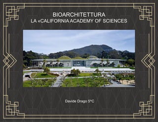 BIOARCHITETTURA
LA «CALIFORNIA ACADEMY OF SCIENCES
Davide Drago 5^C
 