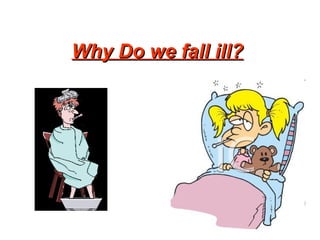 Why Do we fall ill?
Why Do we fall ill?
 