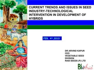 FEB. 4 th ,2010 DR ARVIND KAPUR CEO VEGETABLE SEED DIVISION RASI SEEDS (P) LTD CURRENT TRENDS AND ISSUES IN SEED INDUSTRY-TECHNOLOGICAL INTERVENTION IN DEVELOPMENT OF HYBRIDS 