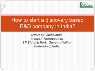 Swaroop Vakkalanka Incozen Therapeutics SP Biotech Park, Genome Valley Hyderabad, India How to start a discovery based R&D company in India? 