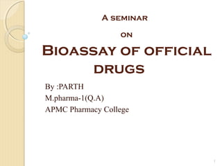 A seminar

                  on

Bioassay of official
      drugs
By :PARTH
M.pharma-1(Q.A)
APMC Pharmacy College




                          1
 
