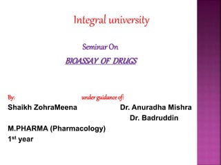 Integral university
SeminarOn
BIOASSAY OF DRUGS
By: underguidance of:
Shaikh ZohraMeena Dr. Anuradha Mishra
Dr. Badruddin
M.PHARMA (Pharmacology)
1st year
 