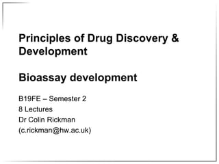 Principles of Drug Discovery &
Development
Bioassay development
B19FE – Semester 2
8 Lectures
Dr Colin Rickman
(c.rickman@hw.ac.uk)
 