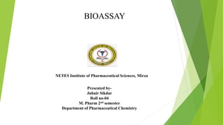 NETES Institute of Pharmaceutical Sciences, Mirza
Presented by-
Jubair Sikdar
Roll no-04
M. Pharm 2nd semester
Department of Pharmaceutical Chemistry
BIOASSAY
 