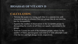 BIOASSAY OF VITAMIN D
CALCULATION:
– Tabulate the scores (y), listing each litter in a separate row with
treatment groups ...