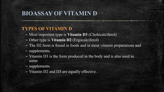 BIOASSAY OF VITAMIN D
TYPES OF VITAMIN D
– Most important type is Vitamin D3 (Cholecalciferol)
– Other type is Vitamin D2 ...
